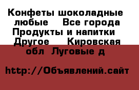 Конфеты шоколадные, любые. - Все города Продукты и напитки » Другое   . Кировская обл.,Луговые д.